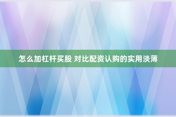 怎么加杠杆买股 对比配资认购的实用淡薄