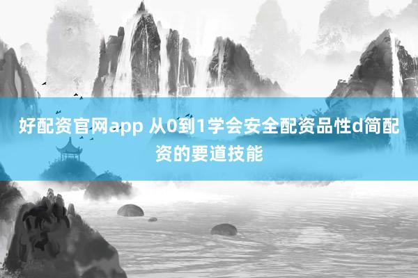 好配资官网app 从0到1学会安全配资品性d简配资的要道技能
