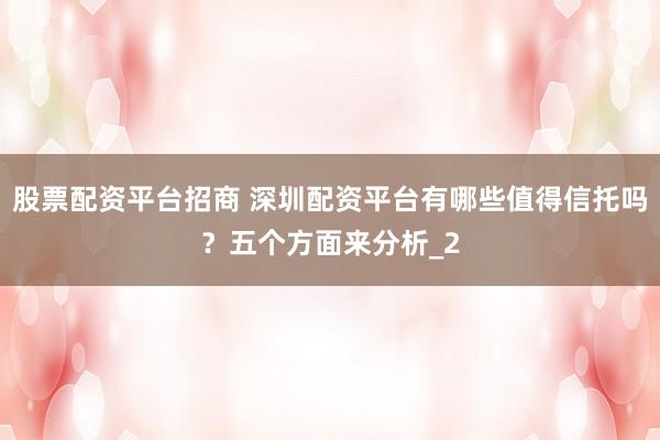 股票配资平台招商 深圳配资平台有哪些值得信托吗？五个方面来分析_2