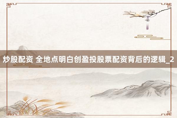 炒股配资 全地点明白创盈投股票配资背后的逻辑_2