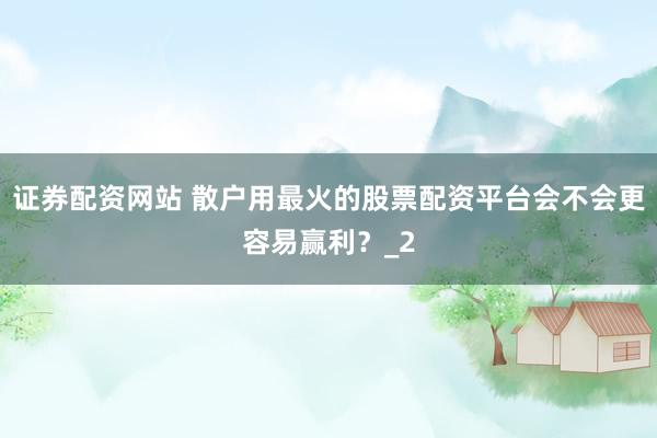 证券配资网站 散户用最火的股票配资平台会不会更容易赢利？_2