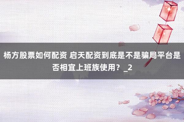 杨方股票如何配资 启天配资到底是不是骗局平台是否相宜上班族使用？_2