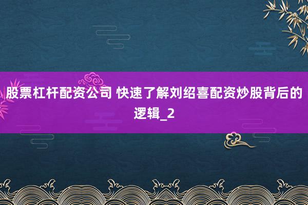 股票杠杆配资公司 快速了解刘绍喜配资炒股背后的逻辑_2