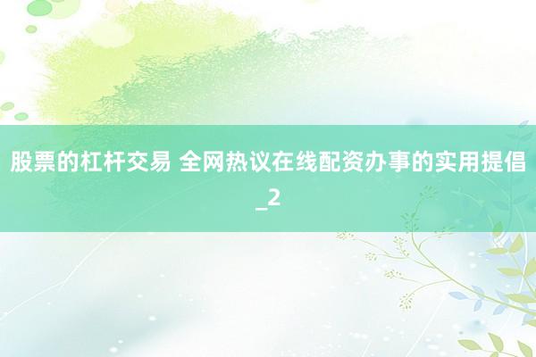 股票的杠杆交易 全网热议在线配资办事的实用提倡_2