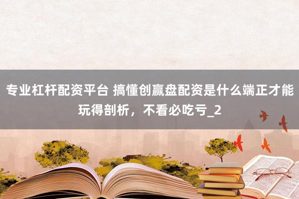 专业杠杆配资平台 搞懂创赢盘配资是什么端正才能玩得剖析，不看必吃亏_2