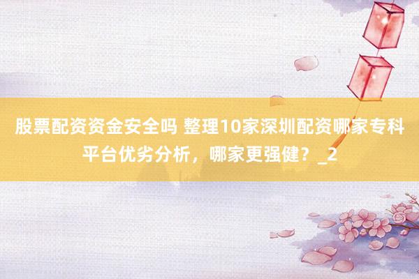 股票配资资金安全吗 整理10家深圳配资哪家专科平台优劣分析，哪家更强健？_2