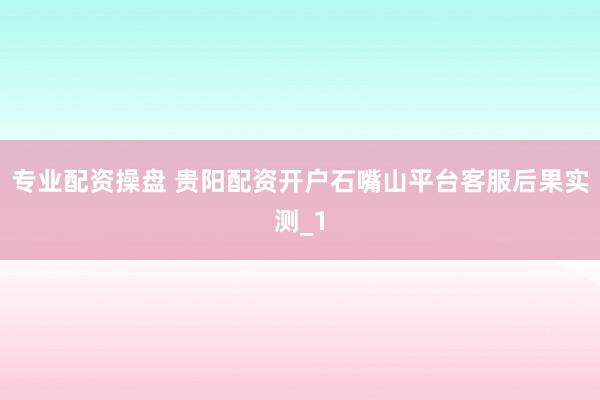 专业配资操盘 贵阳配资开户石嘴山平台客服后果实测_1