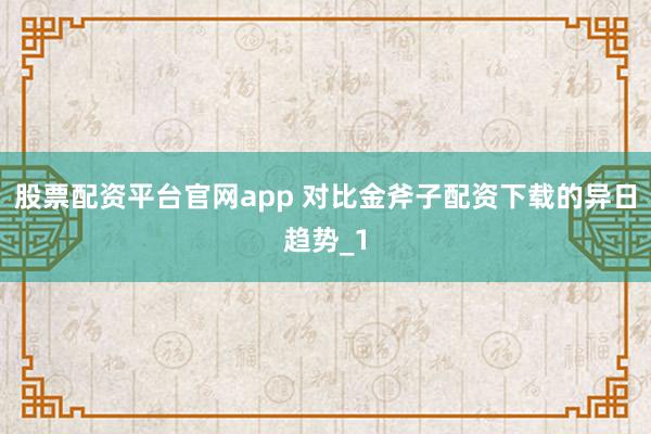 股票配资平台官网app 对比金斧子配资下载的异日趋势_1