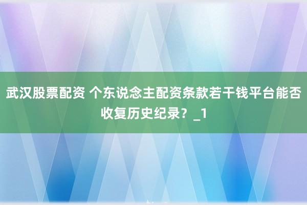 武汉股票配资 个东说念主配资条款若干钱平台能否收复历史纪录？_1