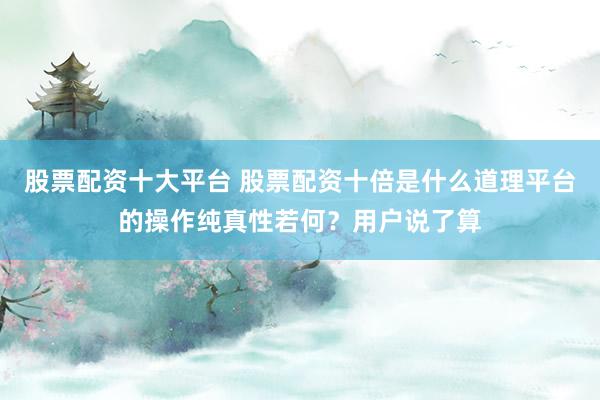 股票配资十大平台 股票配资十倍是什么道理平台的操作纯真性若何？用户说了算