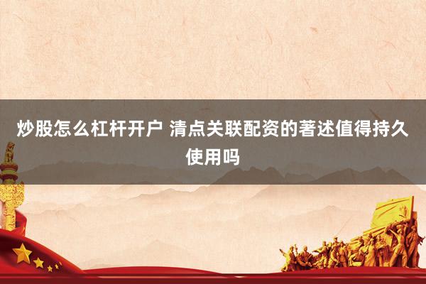 炒股怎么杠杆开户 清点关联配资的著述值得持久使用吗