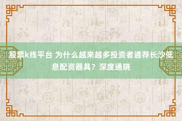 股票k线平台 为什么越来越多投资者遴荐长沙低息配资器具？深度通晓