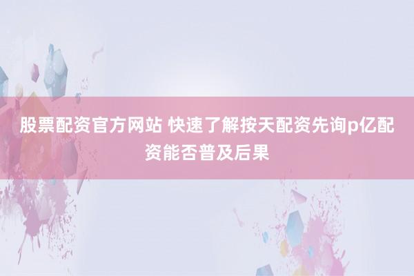 股票配资官方网站 快速了解按天配资先询p亿配资能否普及后果