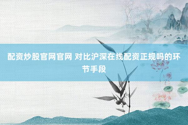 配资炒股官网官网 对比沪深在线配资正规吗的环节手段