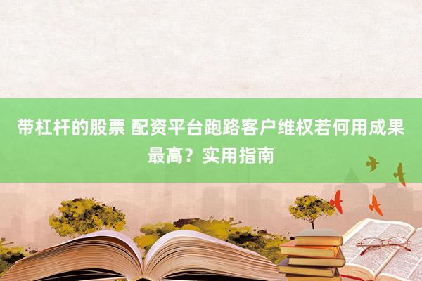 带杠杆的股票 配资平台跑路客户维权若何用成果最高？实用指南