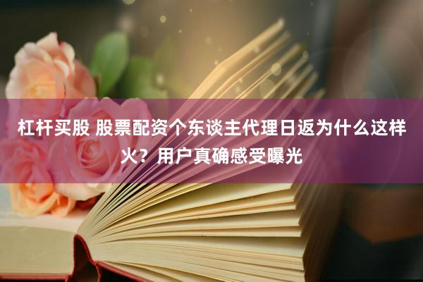 杠杆买股 股票配资个东谈主代理日返为什么这样火？用户真确感受曝光