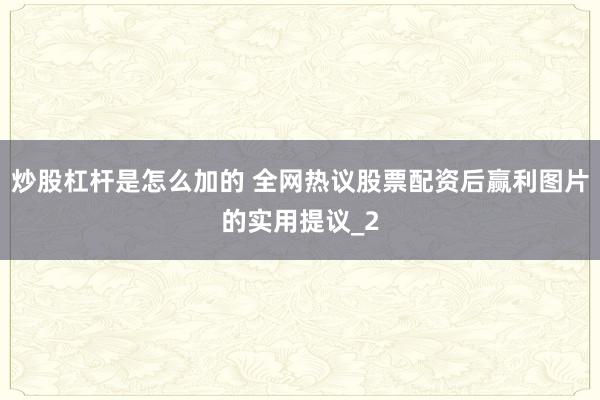 炒股杠杆是怎么加的 全网热议股票配资后赢利图片的实用提议_2