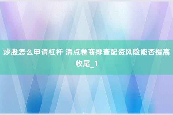 炒股怎么申请杠杆 清点卷商排查配资风险能否提高收尾_1