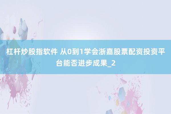杠杆炒股指软件 从0到1学会浙嘉股票配资投资平台能否进步成果_2