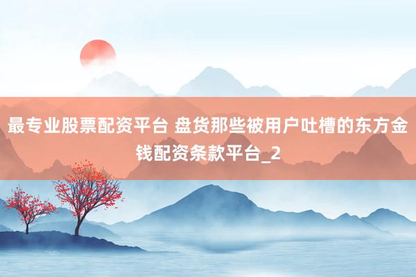 最专业股票配资平台 盘货那些被用户吐槽的东方金钱配资条款平台_2