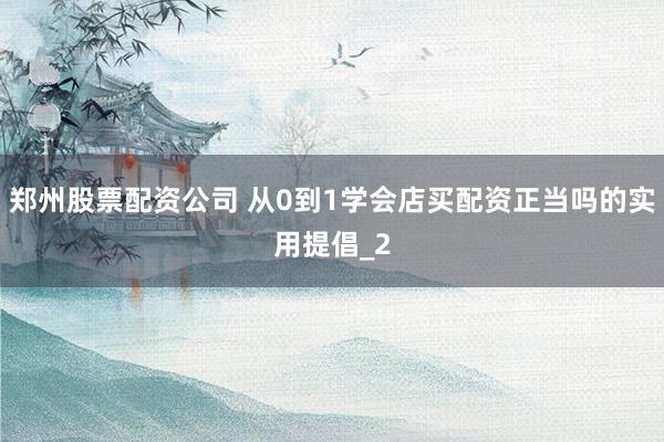 郑州股票配资公司 从0到1学会店买配资正当吗的实用提倡_2