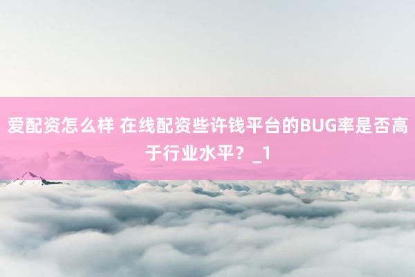 爱配资怎么样 在线配资些许钱平台的BUG率是否高于行业水平？_1