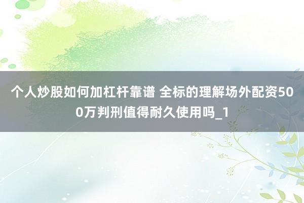 个人炒股如何加杠杆靠谱 全标的理解场外配资500万判刑值得耐久使用吗_1