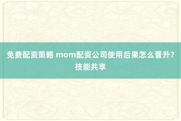 免费配资策略 mom配资公司使用后果怎么晋升？技能共享