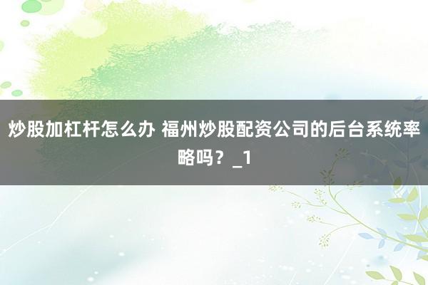 炒股加杠杆怎么办 福州炒股配资公司的后台系统率略吗？_1