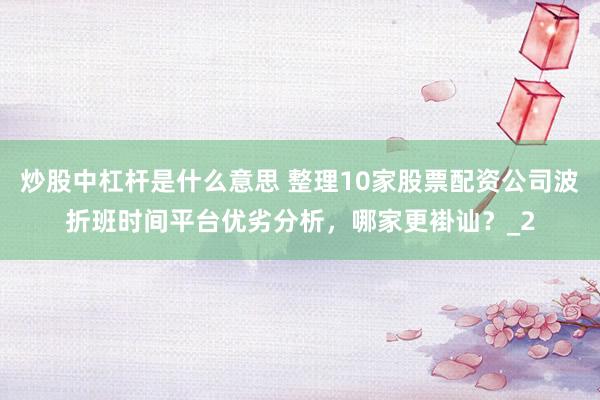 炒股中杠杆是什么意思 整理10家股票配资公司波折班时间平台优劣分析，哪家更褂讪？_2