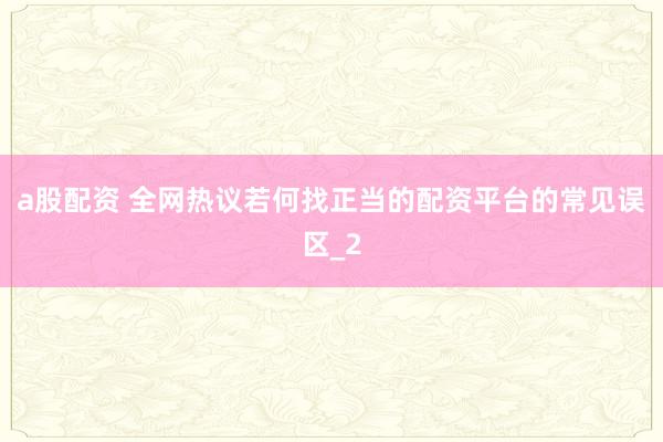 a股配资 全网热议若何找正当的配资平台的常见误区_2