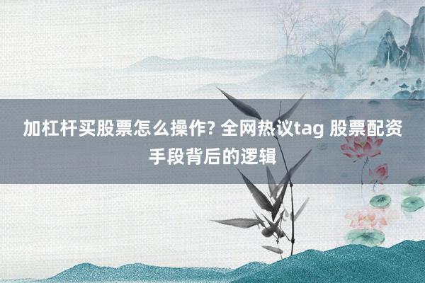 加杠杆买股票怎么操作? 全网热议tag 股票配资手段背后的逻辑