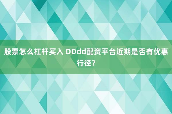 股票怎么杠杆买入 DDdd配资平台近期是否有优惠行径？