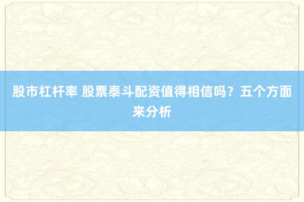 股市杠杆率 股票泰斗配资值得相信吗？五个方面来分析