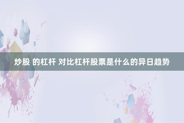 炒股 的杠杆 对比杠杆股票是什么的异日趋势
