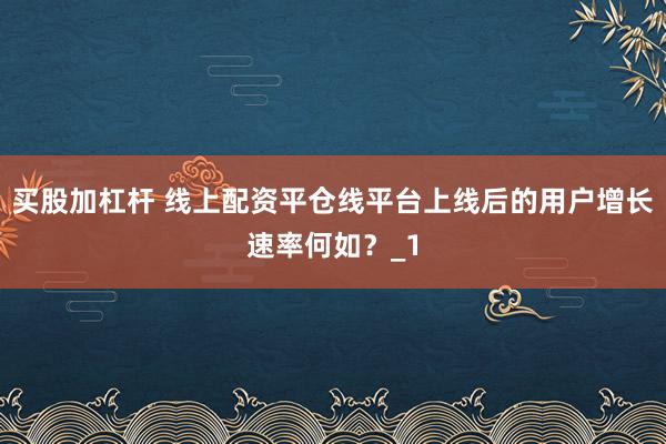 买股加杠杆 线上配资平仓线平台上线后的用户增长速率何如？_1