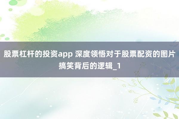 股票杠杆的投资app 深度领悟对于股票配资的图片搞笑背后的逻辑_1