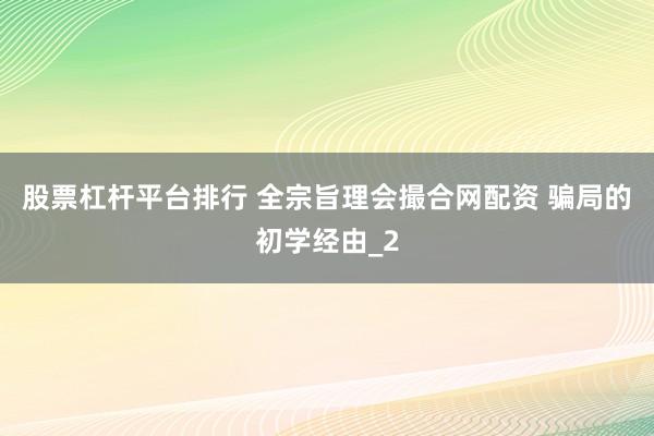 股票杠杆平台排行 全宗旨理会撮合网配资 骗局的初学经由_2