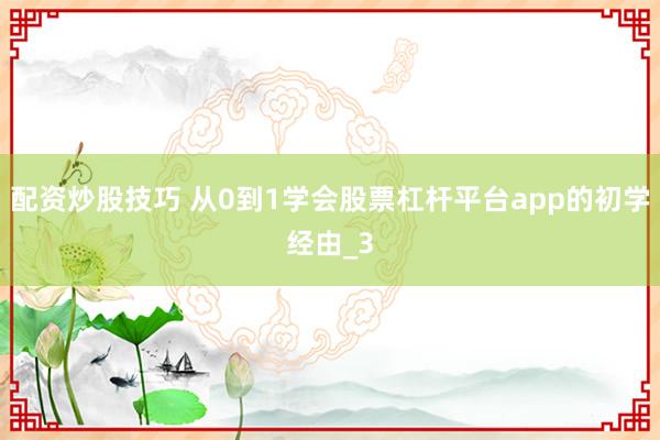 配资炒股技巧 从0到1学会股票杠杆平台app的初学经由_3