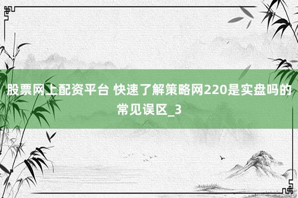 股票网上配资平台 快速了解策略网220是实盘吗的常见误区_3