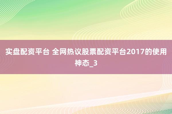 实盘配资平台 全网热议股票配资平台2017的使用神态_3