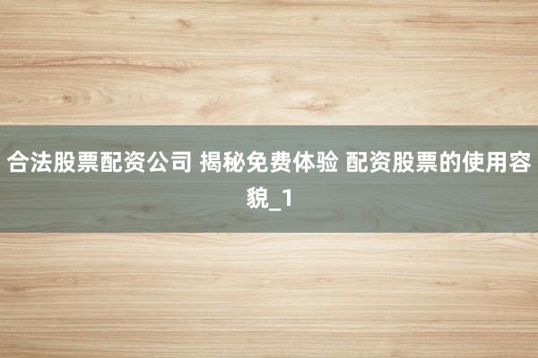合法股票配资公司 揭秘免费体验 配资股票的使用容貌_1
