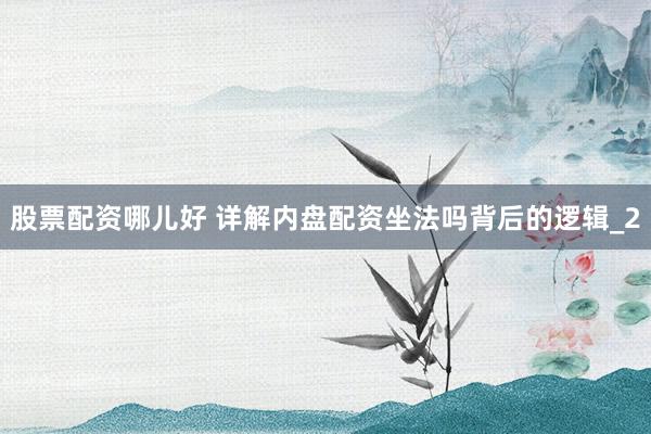 股票配资哪儿好 详解内盘配资坐法吗背后的逻辑_2