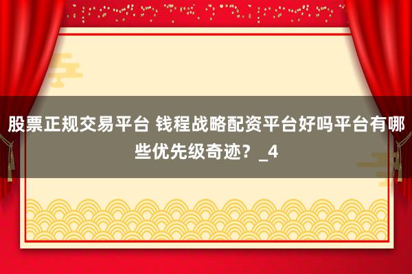股票正规交易平台 钱程战略配资平台好吗平台有哪些优先级奇迹？_4