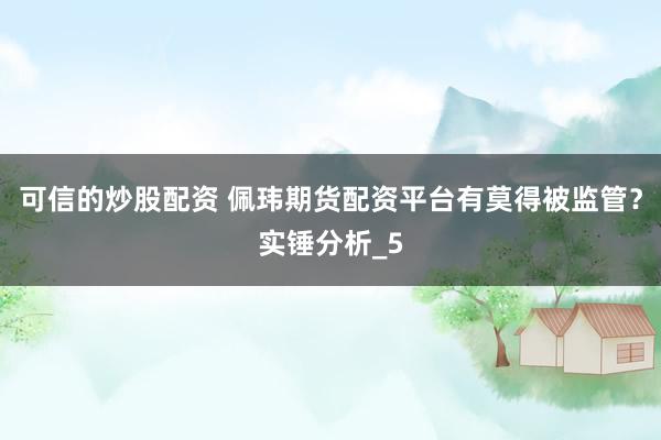 可信的炒股配资 佩玮期货配资平台有莫得被监管？实锤分析_5