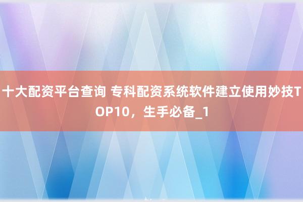 十大配资平台查询 专科配资系统软件建立使用妙技TOP10，生手必备_1