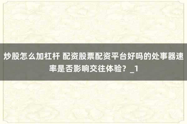 炒股怎么加杠杆 配资股票配资平台好吗的处事器速率是否影响交往体验？_1