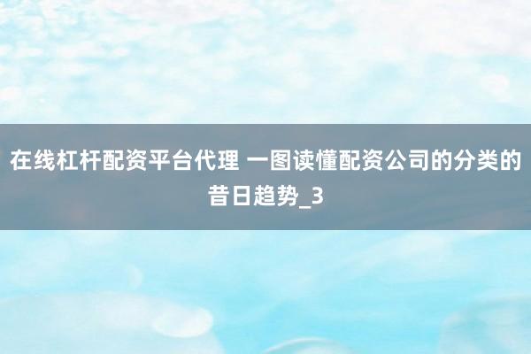 在线杠杆配资平台代理 一图读懂配资公司的分类的昔日趋势_3