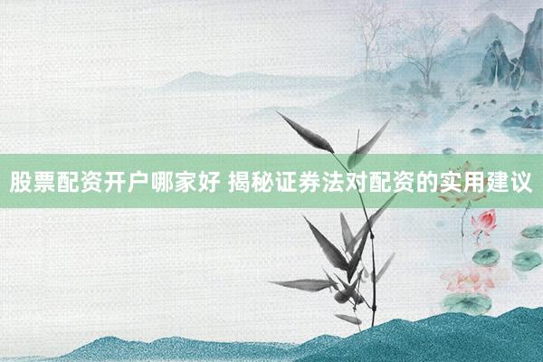 股票配资开户哪家好 揭秘证券法对配资的实用建议