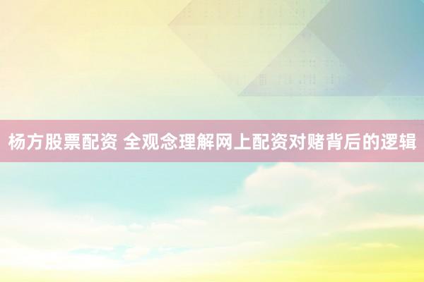 杨方股票配资 全观念理解网上配资对赌背后的逻辑